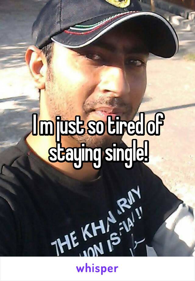 I m just so tired of staying single!