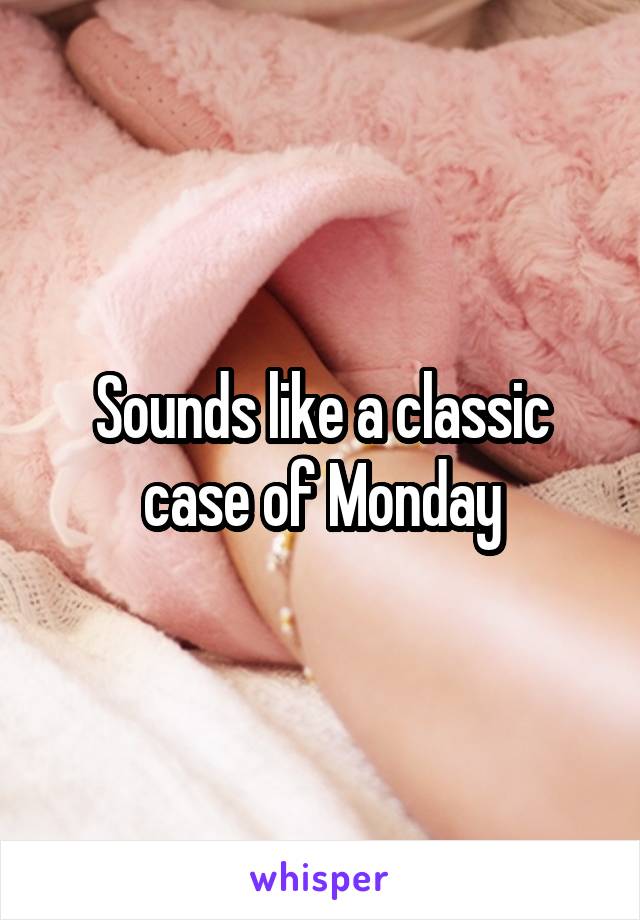 Sounds like a classic case of Monday