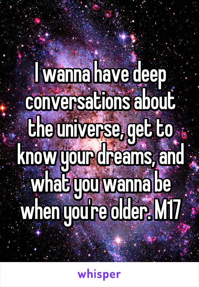 I wanna have deep conversations about the universe, get to know your dreams, and what you wanna be when you're older. M17