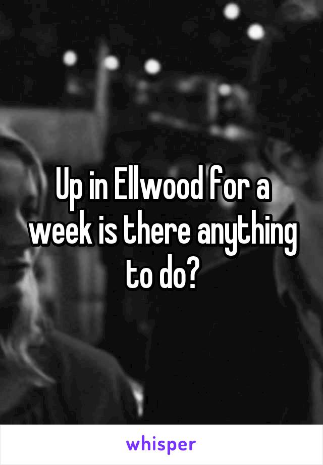 Up in Ellwood for a week is there anything to do?