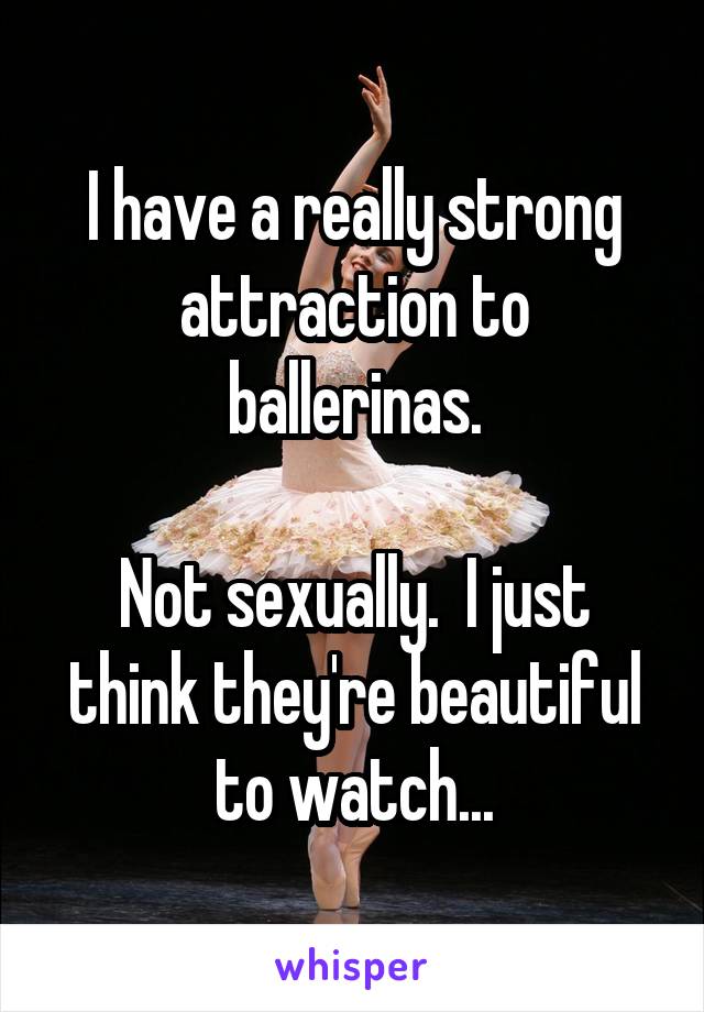 I have a really strong attraction to ballerinas.

Not sexually.  I just think they're beautiful to watch...