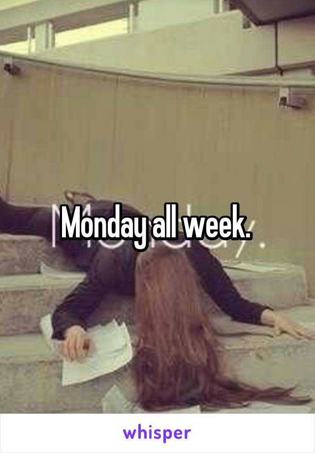 Monday all week. 