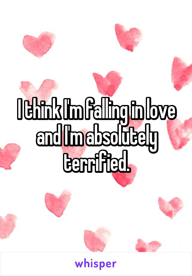 I think I'm falling in love and I'm absolutely terrified.
