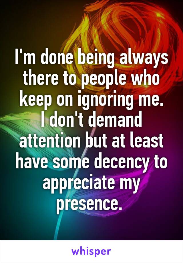 I'm done being always there to people who keep on ignoring me.
I don't demand attention but at least have some decency to appreciate my presence. 