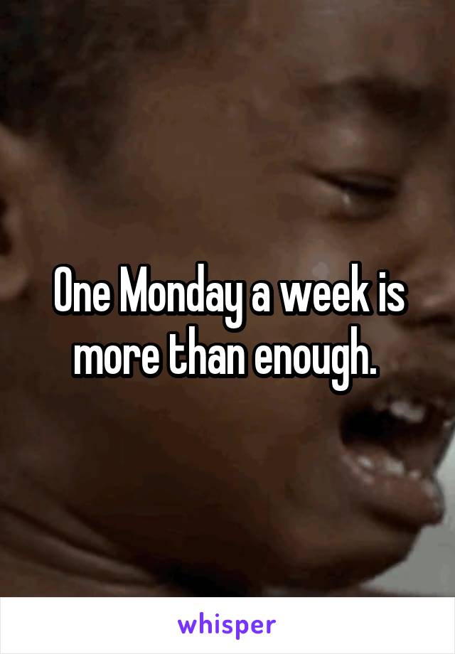 One Monday a week is more than enough. 