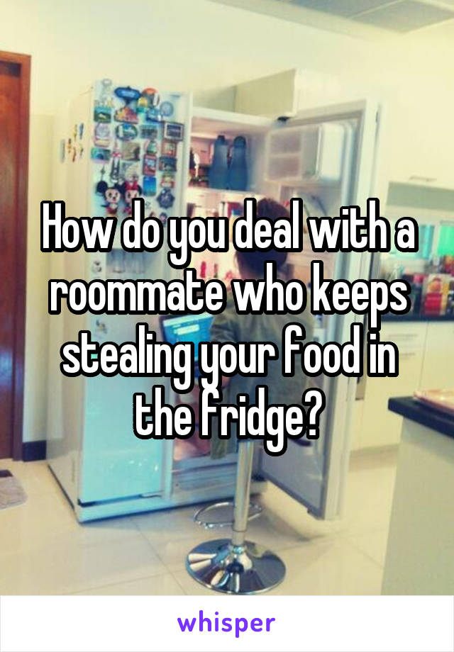 How do you deal with a roommate who keeps stealing your food in the fridge?