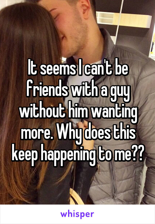 It seems I can't be friends with a guy without him wanting more. Why does this keep happening to me??