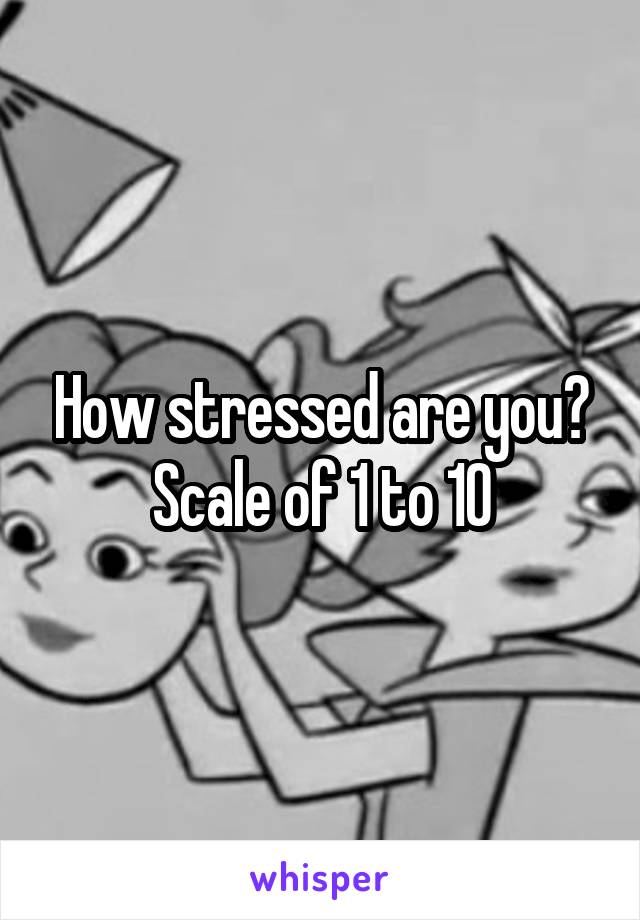 How stressed are you?
Scale of 1 to 10