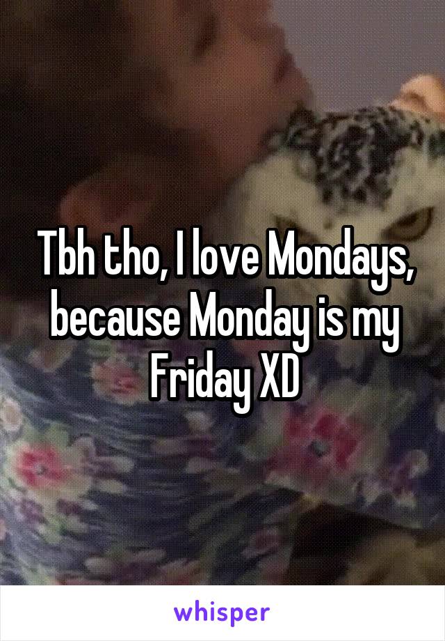 Tbh tho, I love Mondays, because Monday is my Friday XD