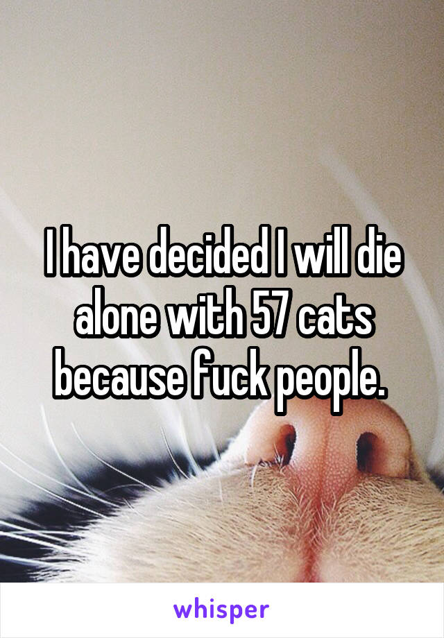 I have decided I will die alone with 57 cats because fuck people. 