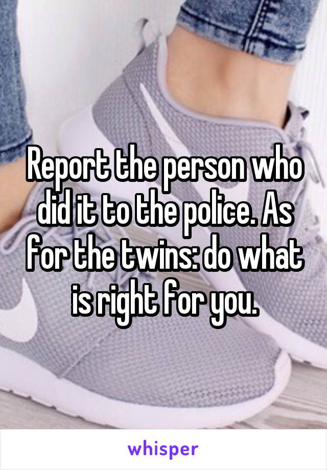Report the person who did it to the police. As for the twins: do what is right for you.