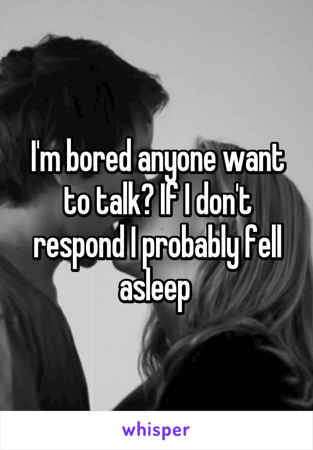 I'm bored anyone want to talk? If I don't respond I probably fell asleep 