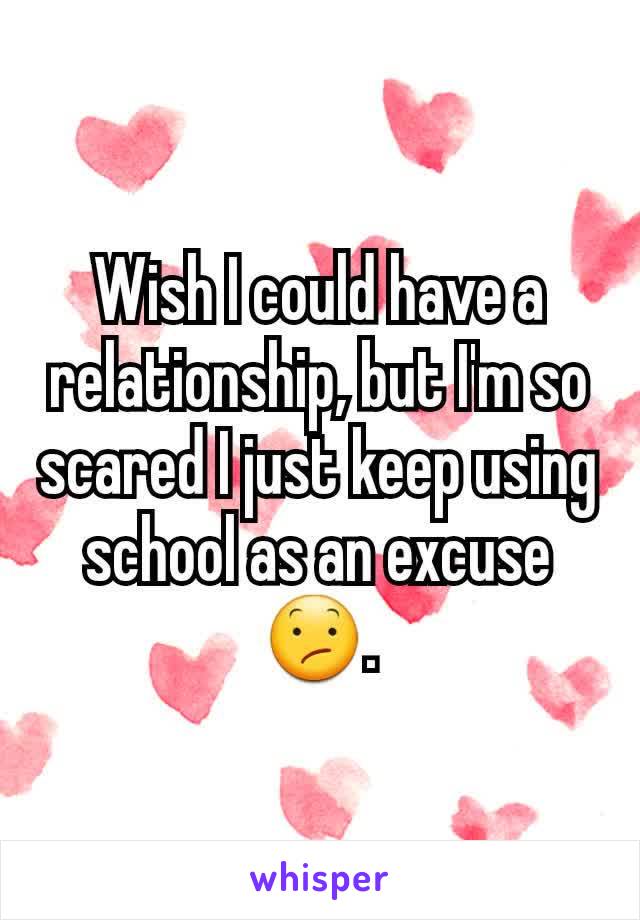 Wish I could have a relationship, but I'm so scared I just keep using school as an excuse 😕.