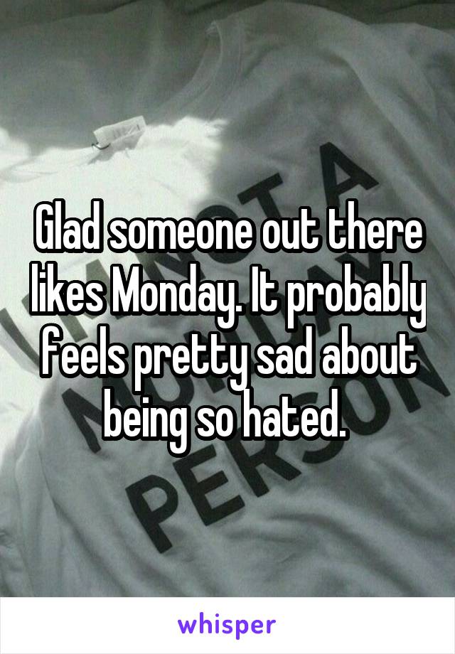 Glad someone out there likes Monday. It probably feels pretty sad about being so hated. 