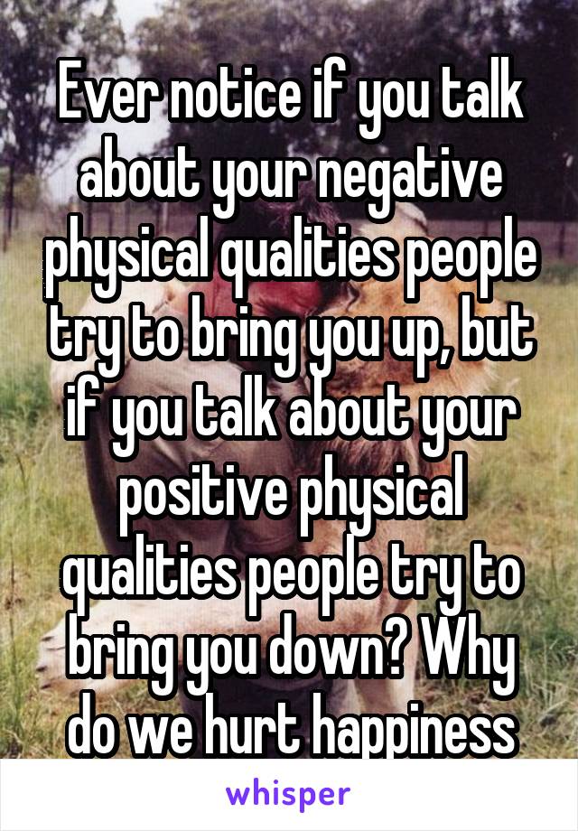 Ever notice if you talk about your negative physical qualities people try to bring you up, but if you talk about your positive physical qualities people try to bring you down? Why do we hurt happiness