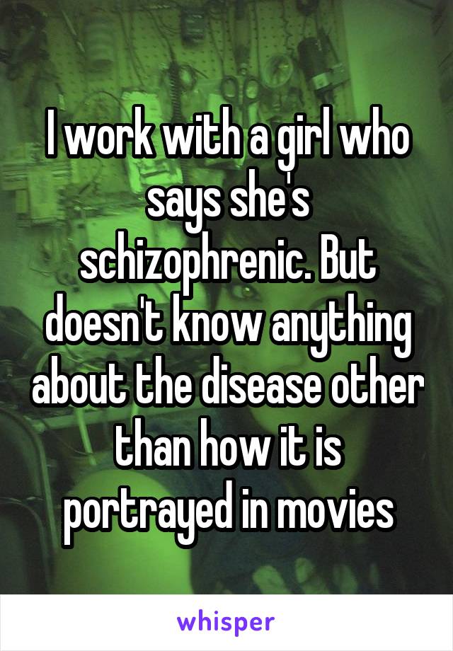 I work with a girl who says she's schizophrenic. But doesn't know anything about the disease other than how it is portrayed in movies