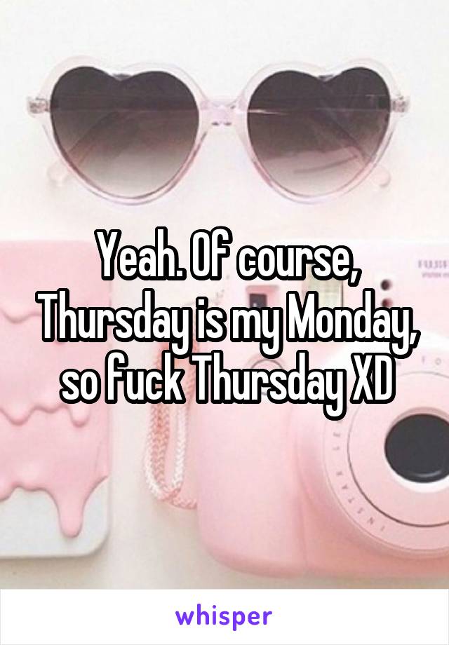 Yeah. Of course, Thursday is my Monday, so fuck Thursday XD