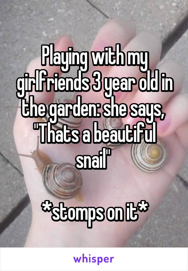 Playing with my girlfriends 3 year old in the garden: she says, 
"Thats a beautiful snail" 

*stomps on it*