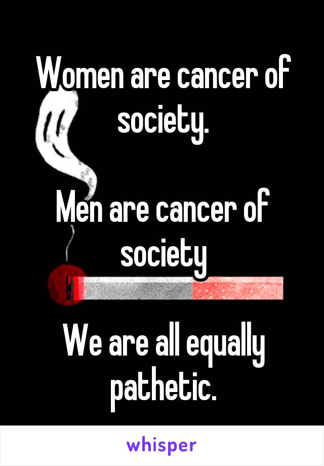 Women are cancer of society.

Men are cancer of society

We are all equally pathetic.