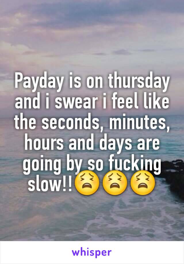 Payday is on thursday and i swear i feel like the seconds, minutes, hours and days are going by so fucking slow!!😫😫😫