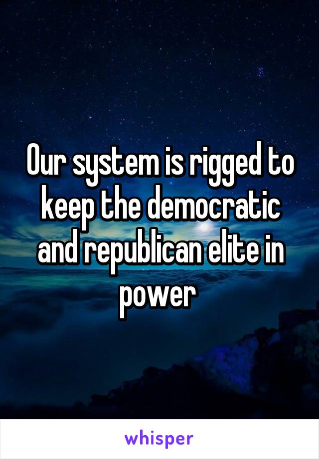 Our system is rigged to keep the democratic and republican elite in power 