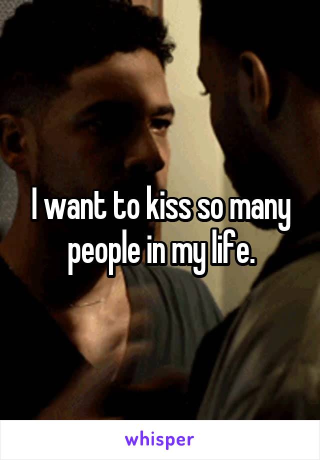 I want to kiss so many people in my life.