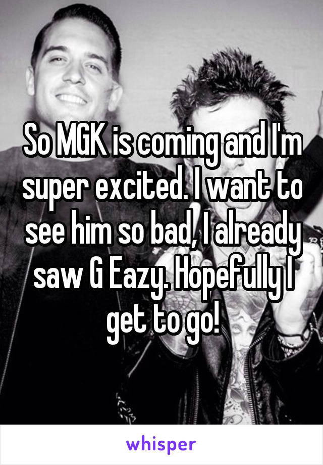 So MGK is coming and I'm super excited. I want to see him so bad, I already saw G Eazy. Hopefully I get to go!