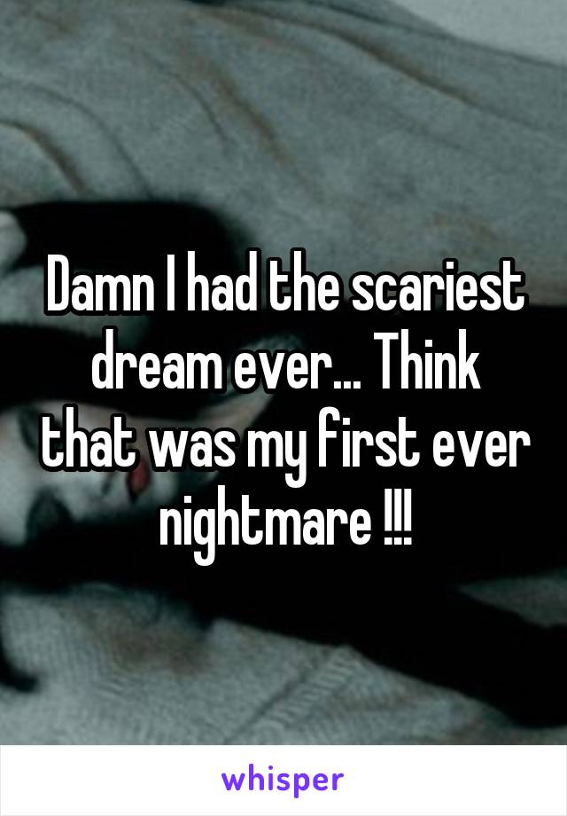 Damn I had the scariest dream ever... Think that was my first ever nightmare !!!