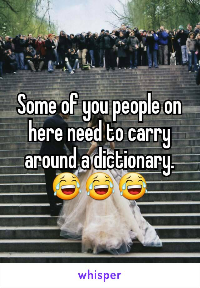 Some of you people on here need to carry around a dictionary. 😂😂😂