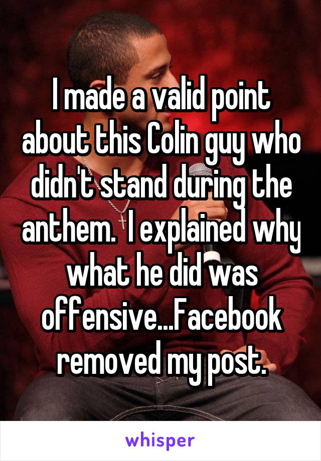 I made a valid point about this Colin guy who didn't stand during the anthem.  I explained why what he did was offensive...Facebook removed my post.