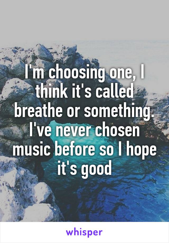 I'm choosing one, I think it's called breathe or something. I've never chosen music before so I hope it's good