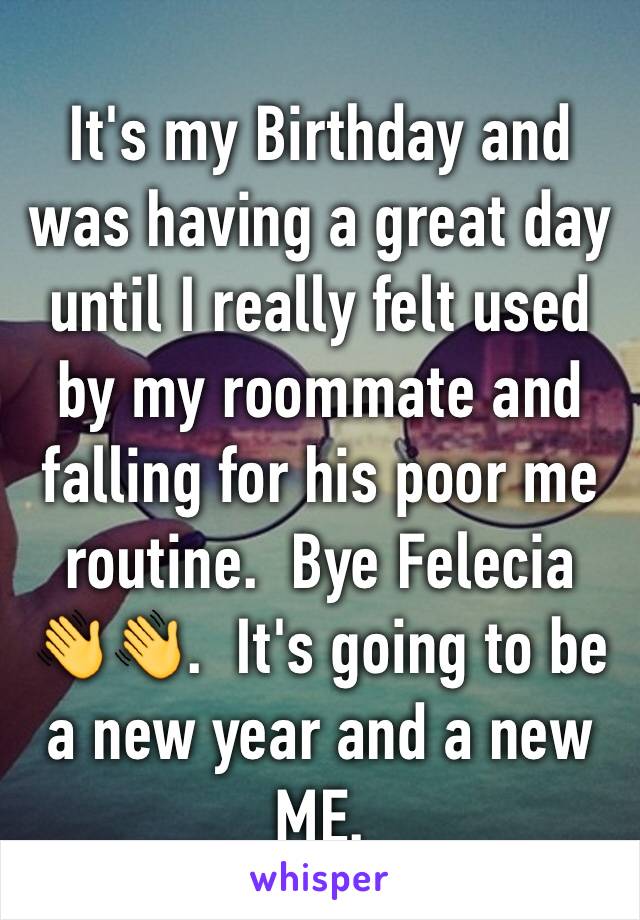 It's my Birthday and was having a great day until I really felt used by my roommate and falling for his poor me routine.  Bye Felecia 👋👋.  It's going to be a new year and a new ME.   