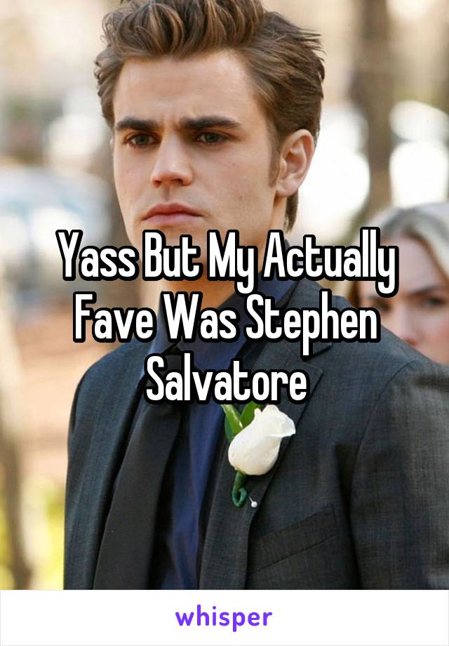 Yass But My Actually Fave Was Stephen Salvatore