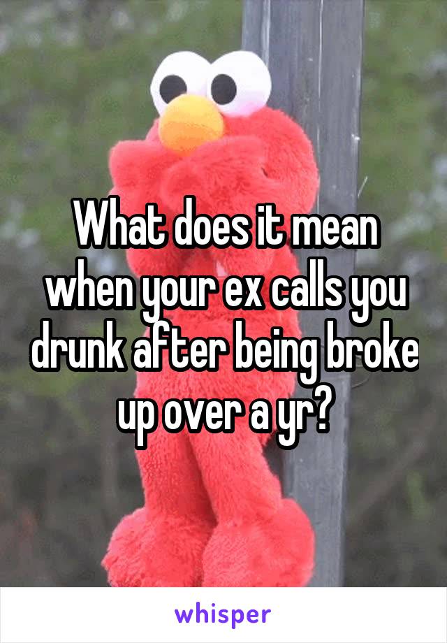 What does it mean when your ex calls you drunk after being broke up over a yr?