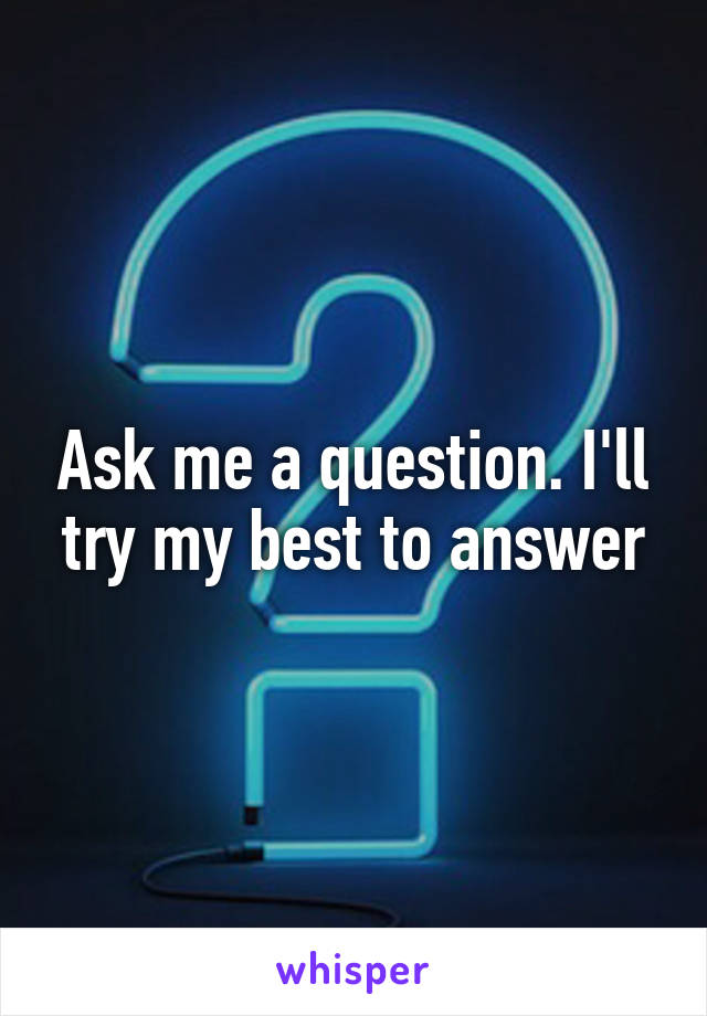 Ask me a question. I'll try my best to answer