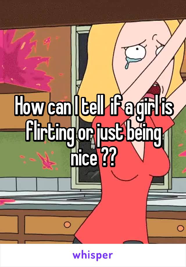 How can I tell  if a girl is flirting or just being nice ??