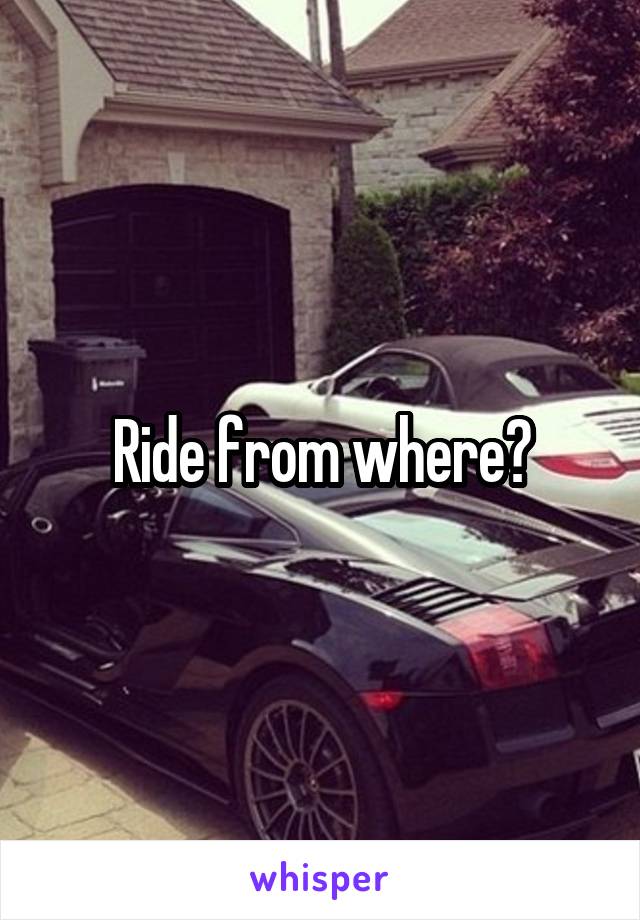 Ride from where?