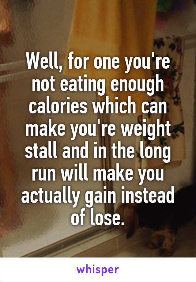 Well, for one you're not eating enough calories which can make you're weight stall and in the long run will make you actually gain instead of lose.