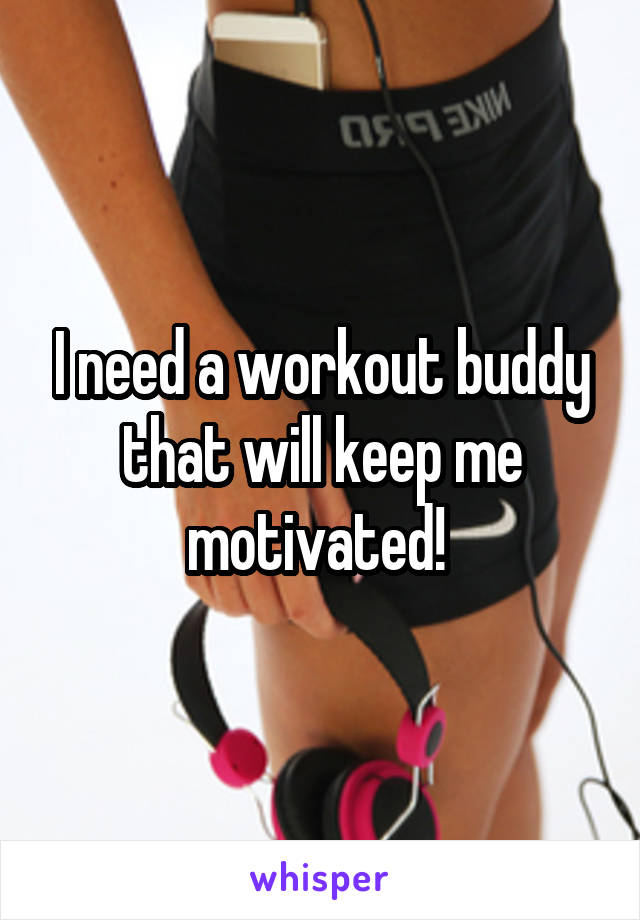 I need a workout buddy that will keep me motivated! 