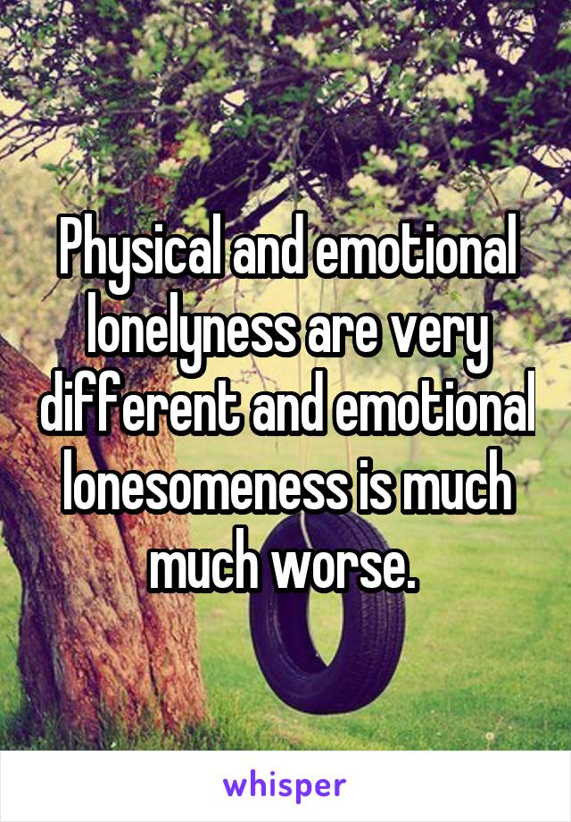 Physical and emotional lonelyness are very different and emotional lonesomeness is much much worse. 