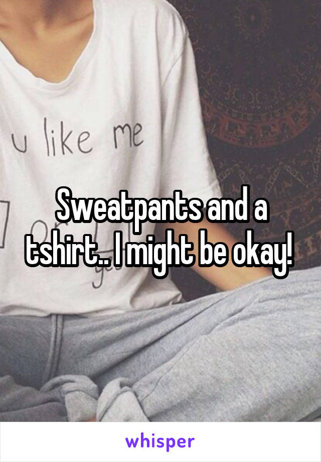 Sweatpants and a tshirt.. I might be okay! 
