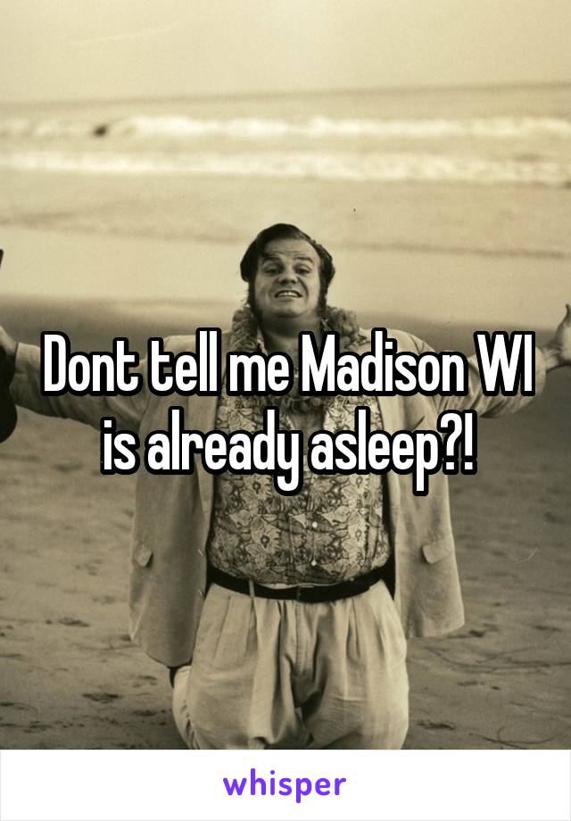 Dont tell me Madison WI is already asleep?!