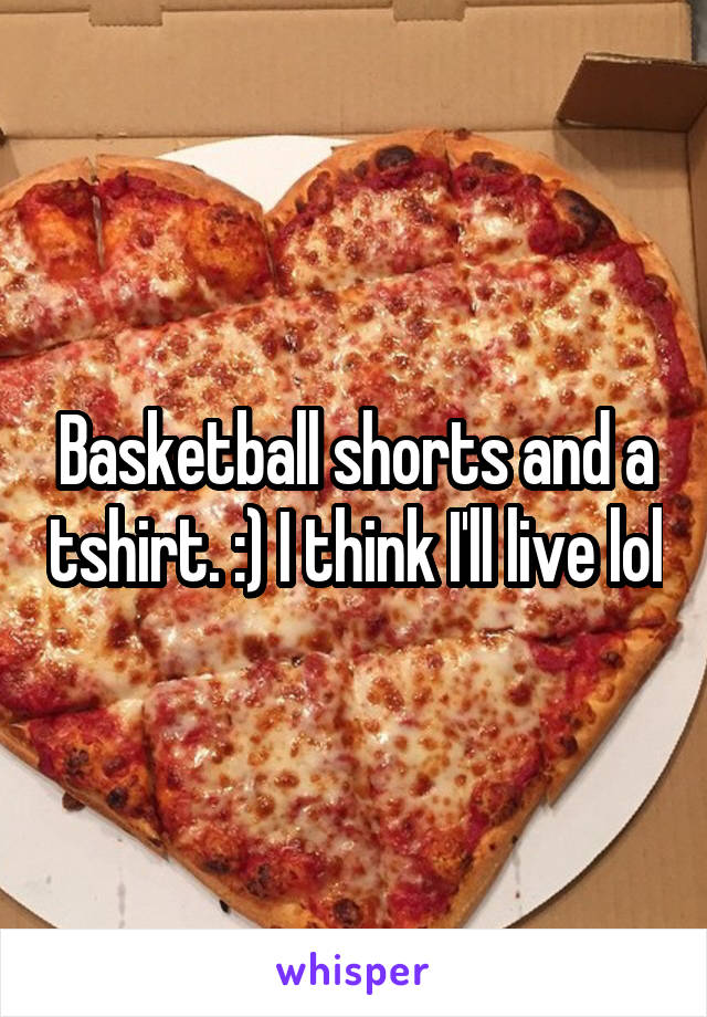 Basketball shorts and a tshirt. :) I think I'll live lol