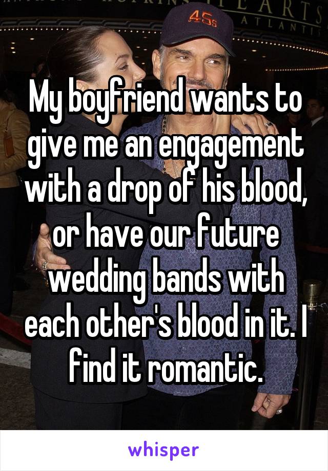 My boyfriend wants to give me an engagement with a drop of his blood, or have our future wedding bands with each other's blood in it. I find it romantic.