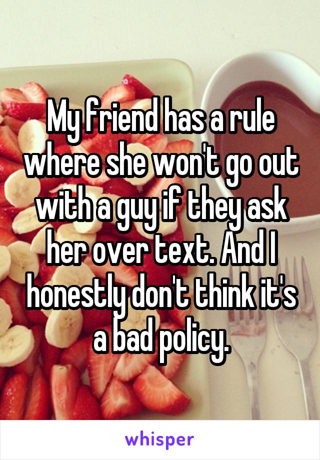 My friend has a rule where she won't go out with a guy if they ask her over text. And I honestly don't think it's a bad policy.
