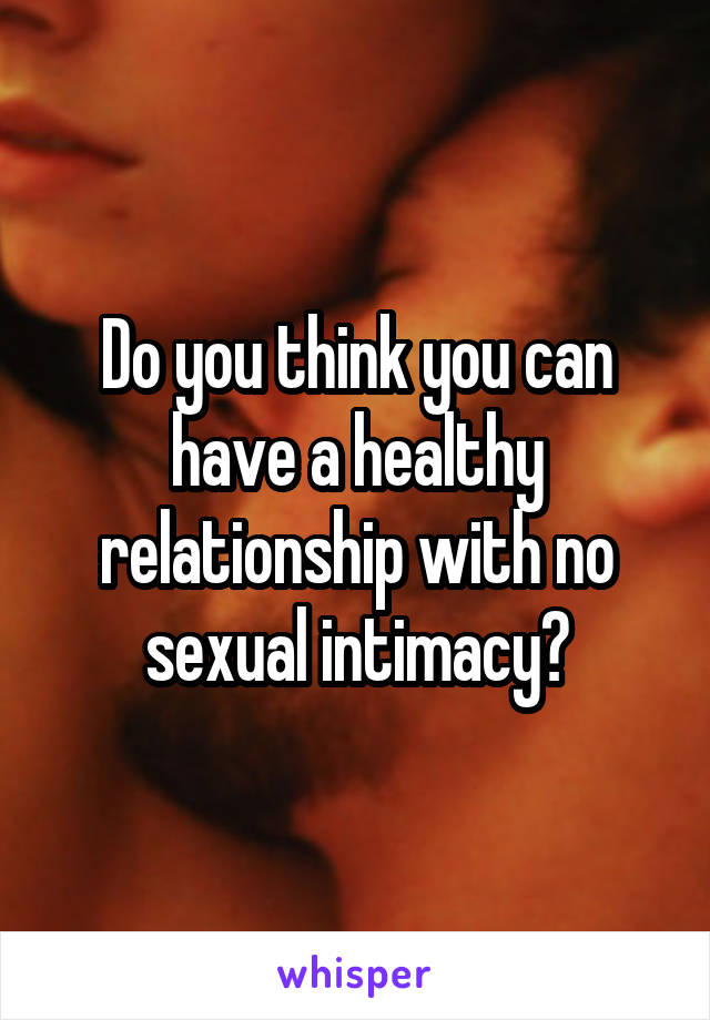 Do you think you can have a healthy relationship with no sexual intimacy?