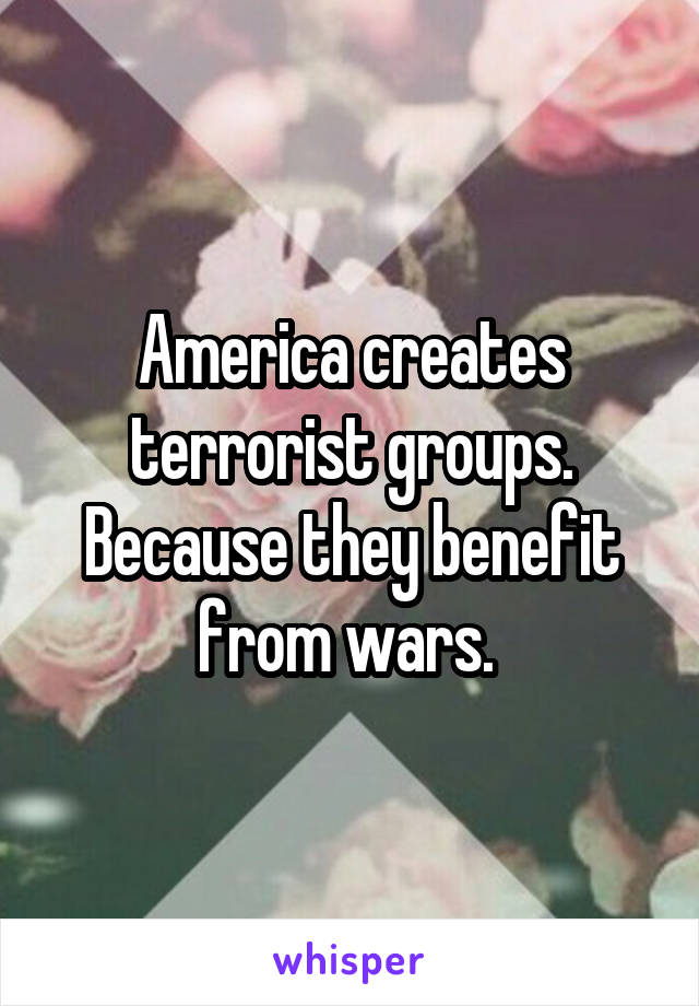 America creates terrorist groups. Because they benefit from wars. 