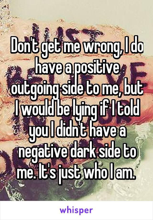 Don't get me wrong, I do have a positive outgoing side to me, but I would be lying if I told you I didn't have a negative dark side to me. It's just who I am. 