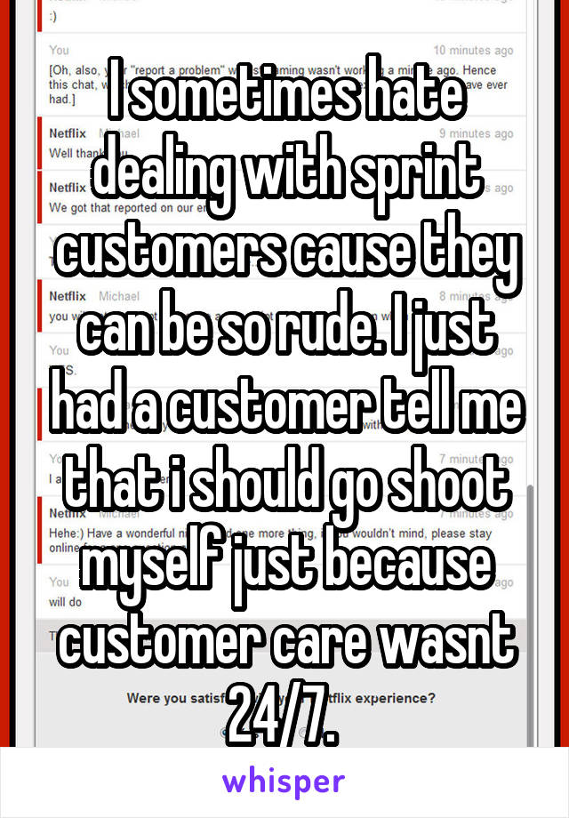 I sometimes hate dealing with sprint customers cause they can be so rude. I just had a customer tell me that i should go shoot myself just because customer care wasnt 24/7. 