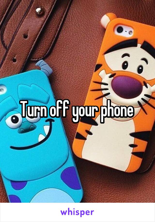 Turn off your phone 